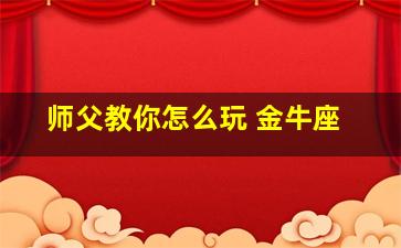 师父教你怎么玩 金牛座